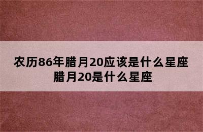 农历86年腊月20应该是什么星座 腊月20是什么星座